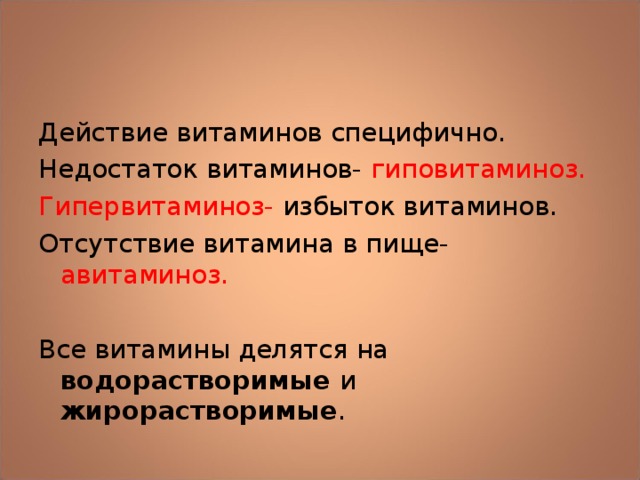 Действие витаминов специфично. Недостаток витаминов- гиповитаминоз. Гипервитаминоз- избыток витаминов. Отсутствие витамина в пище- авитаминоз. Все витамины делятся на водорастворимые и жирорастворимые . 