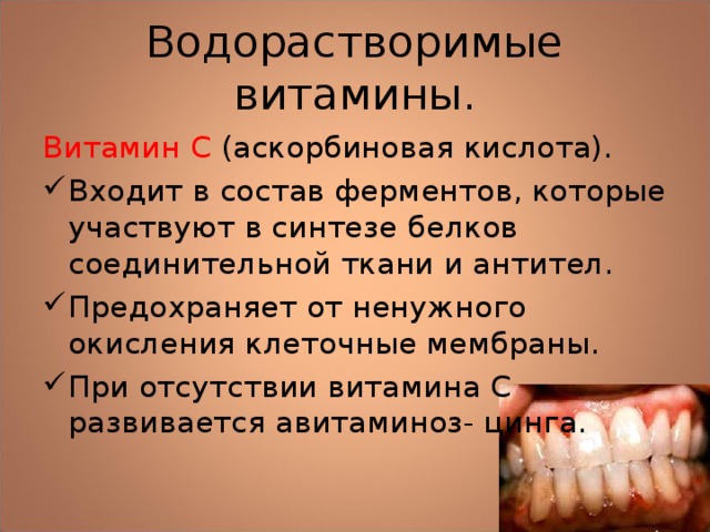 Водорастворимые витамины. Витамин С (аскорбиновая кислота). Входит в состав ферментов, которые участвуют в синтезе белков соединительной ткани и антител. Предохраняет от ненужного окисления клеточные мембраны. При отсутствии витамина С развивается авитаминоз- цинга. 