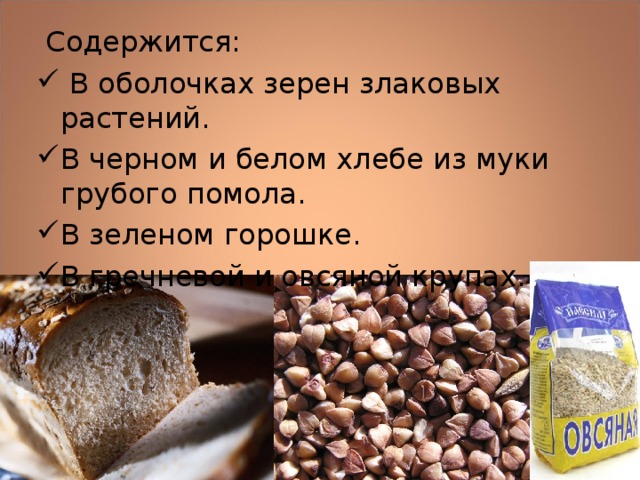  Содержится:  В оболочках зерен злаковых растений. В черном и белом хлебе из муки грубого помола. В зеленом горошке. В гречневой и овсяной крупах.   