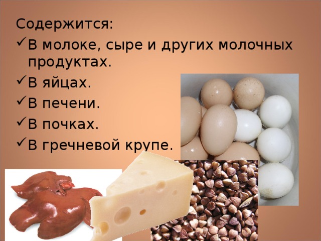 Содержится: В молоке, сыре и других молочных продуктах. В яйцах. В печени. В почках. В гречневой крупе. 