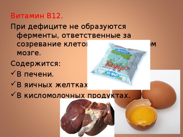 Витамин В12. При дефиците не образуются ферменты, ответственные за созревание клеток крови в костном мозге. Содержится: В печени. В яичных желтках, В кисломолочных продуктах. 