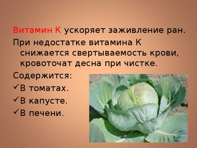 Витамин К ускоряет заживление ран. При недостатке витамина К снижается свертываемость крови, кровоточат десна при чистке. Содержится: В томатах. В капусте. В печени. 