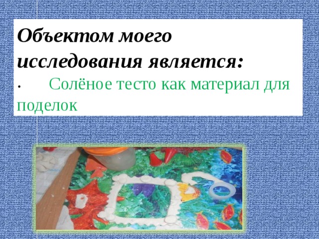 Объектом моего исследования является: •  Солёное тесто как материал для поделок 