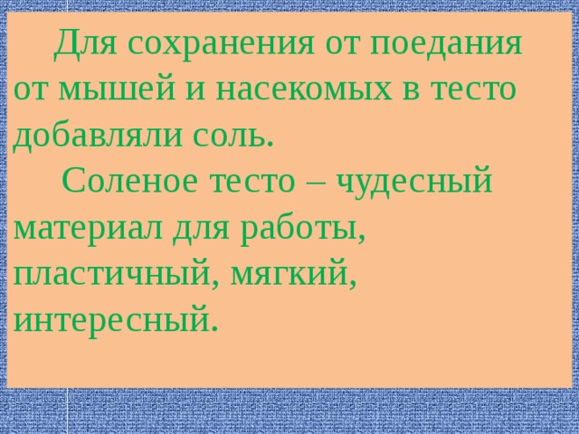  Для сохранения от поедания от мышей и насекомых в тесто добавляли соль.  Соленое тесто – чудесный материал для работы, пластичный, мягкий, интересный. 