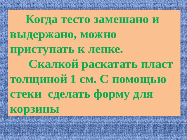  Когда тесто замешано и выдержано, можно приступать к лепке. Скалкой раскатать пласт толщиной 1 см. С помощью стеки сделать форму для корзины 