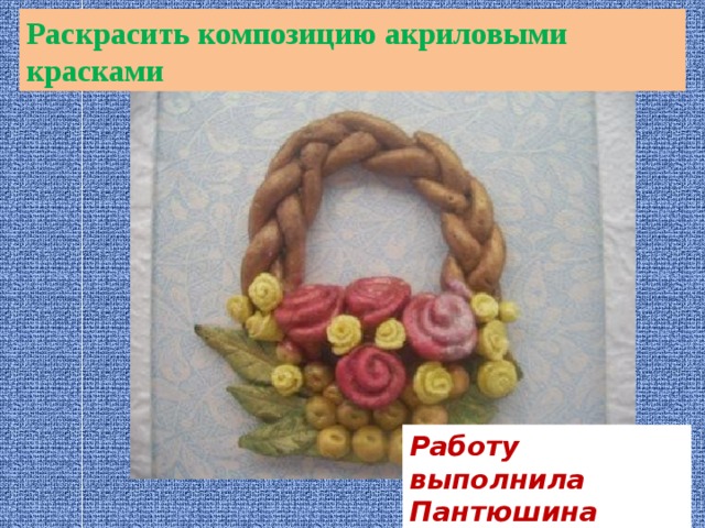 Раскрасить композицию акриловыми красками Работу выполнила Пантюшина Дарья 