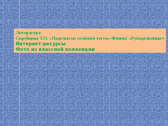 Литература: Скребцова Т.О. «Поделки из солёного теста»-Феникс «Рукодельница » Интернет-ресурсы Фото из классной коллекции 