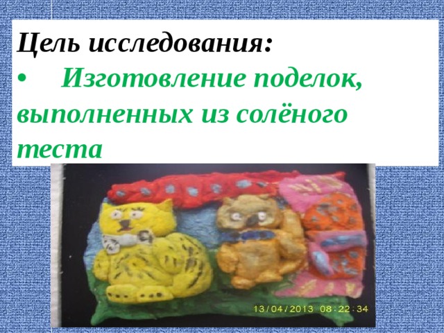 Цель исследования: •  Изготовление поделок, выполненных из солёного теста 