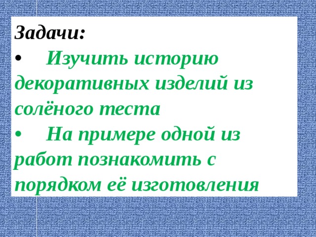 Задачи: •  Изучить историю декоративных изделий из солёного теста •  На примере одной из работ познакомить с порядком её изготовления 