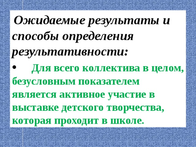  Ожидаемые результаты и способы определения результативности: •  Для всего коллектива в целом, безусловным показателем является активное участие в выставке детского творчества, которая проходит в школе. 