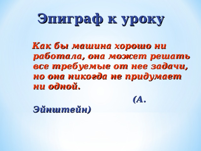 Эпиграф к уроку  Как бы машина хорошо ни работала, она может решать все требуемые от нее задачи, но она никогда не придумает ни одной.  (А. Эйнштейн)  