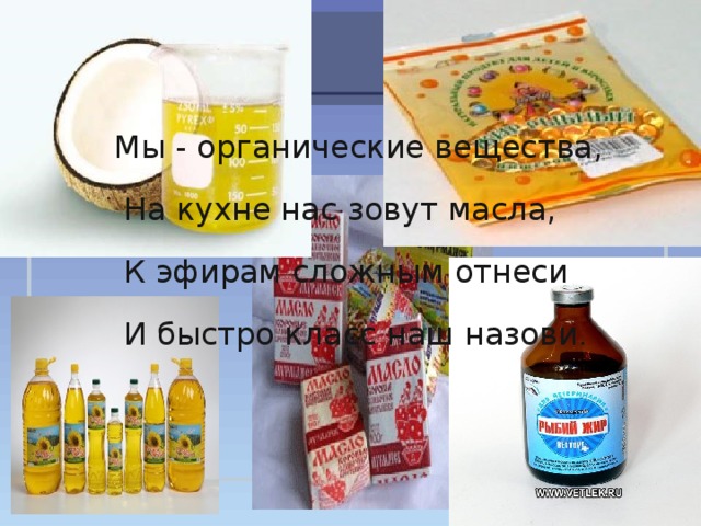  Мы - органические вещества,  На кухне нас зовут масла,  К эфирам сложным отнеси  И быстро класс наш назови .  