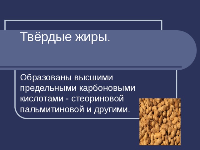 Твёрдые жиры. Образованы высшими предельными карбоновыми кислотами - стеориновой пальмитиновой и другими. 