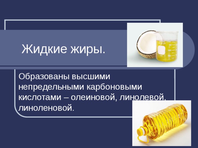 Жидкие жиры. Образованы высшими непредельными карбоновыми кислотами – олеиновой, линолевой, линоленовой. 