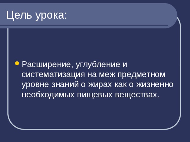 Цель урока: Расширение, углубление и систематизация на меж предметном уровне знаний о жирах как о жизненно необходимых пищевых веществах. 