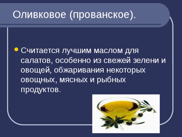 Оливковое (прованское). Считается лучшим маслом для салатов, особенно из свежей зелени и овощей, обжаривания некоторых овощных, мясных и рыбных продуктов. 