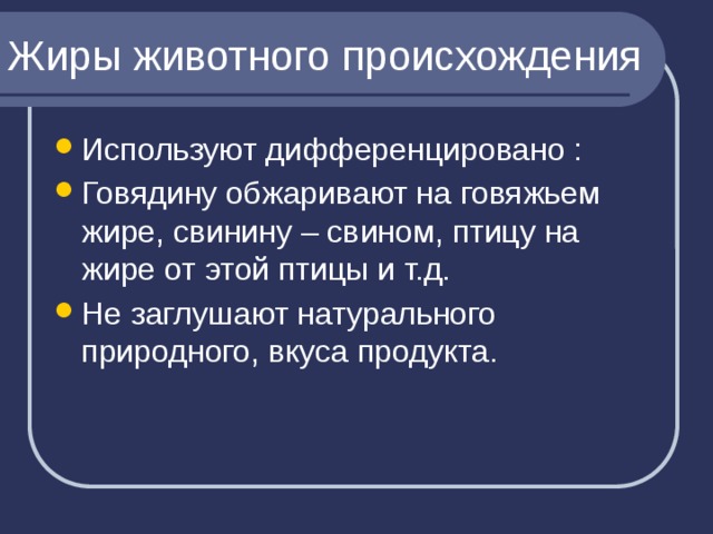 Жиры животного происхождения Используют дифференцировано : Говядину обжаривают на говяжьем жире, свинину – свином, птицу на жире от этой птицы и т.д. Не заглушают натурального природного, вкуса продукта. 