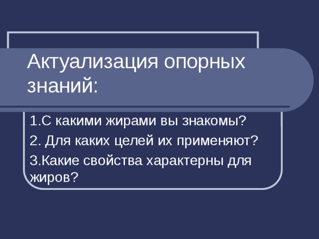 Актуализация опорных знаний: 1.С какими жирами вы знакомы? 2. Для каких целей их применяют? 3.Какие свойства характерны для жиров? 