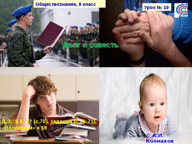 Обществознание, 8 класс Урок № 10 Долг и совесть Д.З.: § 8, ?? (с.70), задания (с.70-71), «Вспомним» к §9 © А.И. Колмаков 