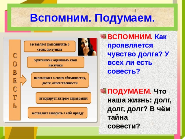 Вспомним. Подумаем. ВСПОМНИМ. Как проявляется чувство долга? У всех ли есть  совесть?  ПОДУМАЕМ. Что наша жизнь: долг, долг, долг? В чём тайна  совести? 
