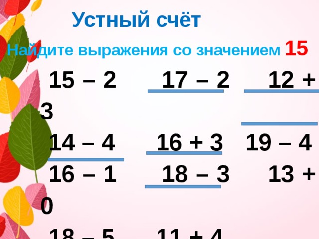  Устный счёт Найдите выражения со значением 15 15 – 2  17 – 2 12 + 3 14 – 4  16 + 3  19 – 4 16 – 1  18 – 3 13 + 0 18 – 5  11 + 4   