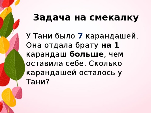 Задача на смекалку  У Тани было 7 карандашей. Она отдала брату на 1 карандаш больше , чем оставила себе. Сколько карандашей осталось у Тани? 