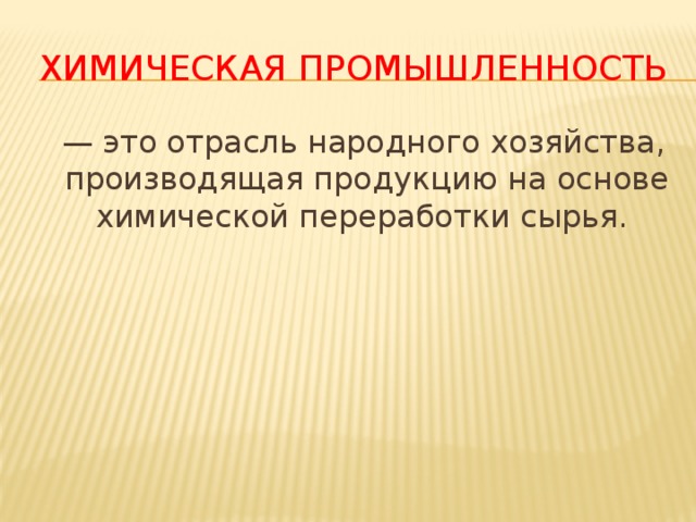 Химическая промышленность — это отрасль народного хозяйства, производящая продукцию на основе химической переработки сырья. 