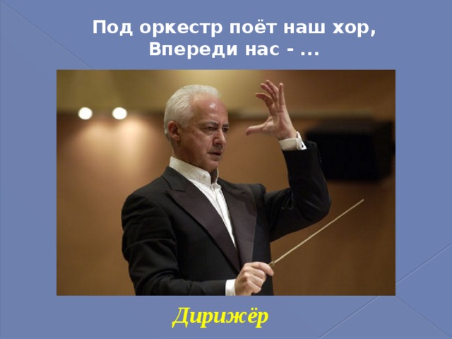 Под оркестр поёт наш хор,  Впереди нас - ...   Дирижёр 