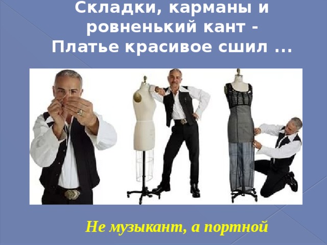 Складки, карманы и ровненький кант -  Платье красивое сшил ...   Не музыкант, а портной 