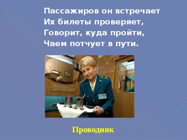 Пассажиров он встречает Их билеты проверяет, Говорит, куда пройти, Чаем потчует в пути. Проводник 