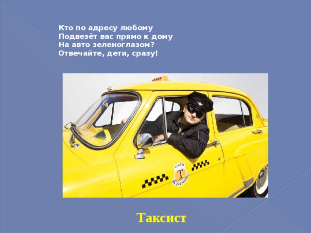 Кто по адресу любому  Подвезёт вас прямо к дому  На авто зеленоглазом?  Отвечайте, дети, сразу!   Таксист 