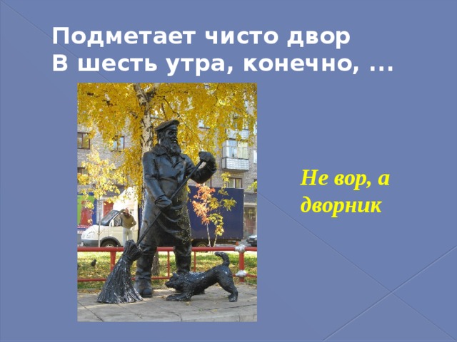 Подметает чисто двор  В шесть утра, конечно, ... Не вор, а дворник 