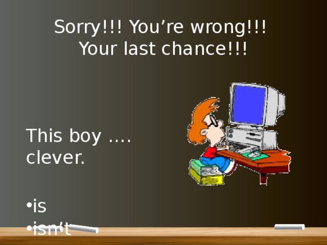 Sorry!!! You’re wrong!!!  Your last chance!!! This boy …. clever. is isn’t 