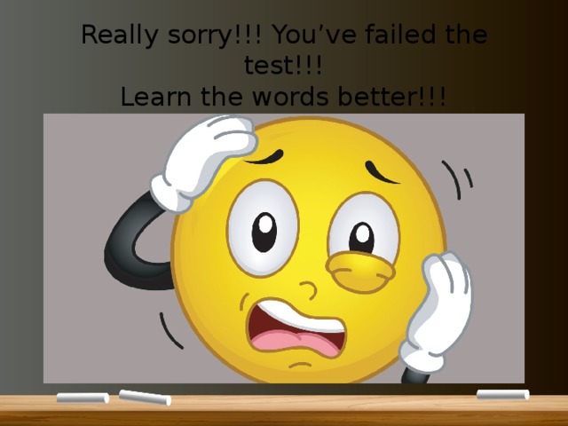 Really sorry!!! You’ve failed the test!!!  Learn the words better!!! 