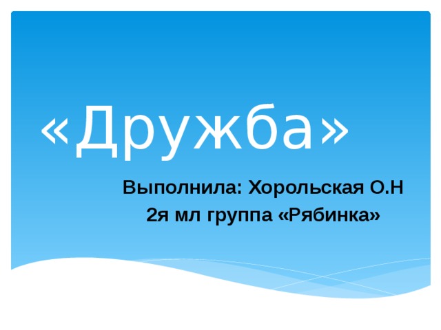 «Дружба» Выполнила: Хорольская О.Н 2я мл группа «Рябинка» 