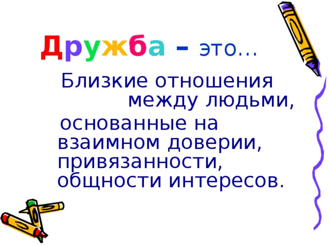 Д р у ж б а – это…  Близкие отношения между людьми,  основанные на взаимном доверии, привязанности, общности интересов. 