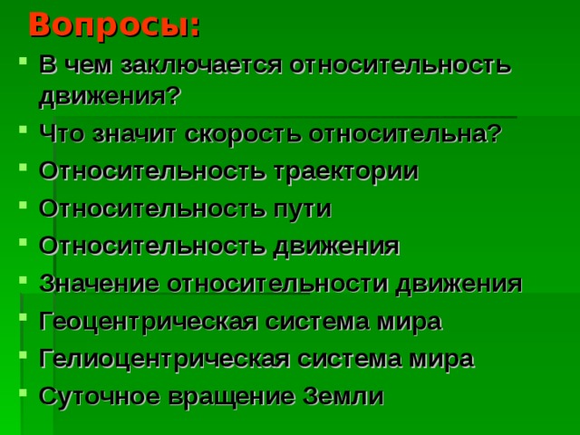 Вопросы: В чем заключается относительность движения? Что значит скорость относительна? Относительность траектории Относительность пути Относительность движения Значение относительности движения Геоцентрическая система мира Гелиоцентрическая система мира Суточное вращение Земли 
