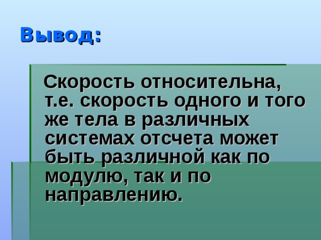 Вывод:  Скорость относительна, т.е. скорость одного и того же тела в различных системах отсчета может быть различной как по модулю, так и по направлению. 