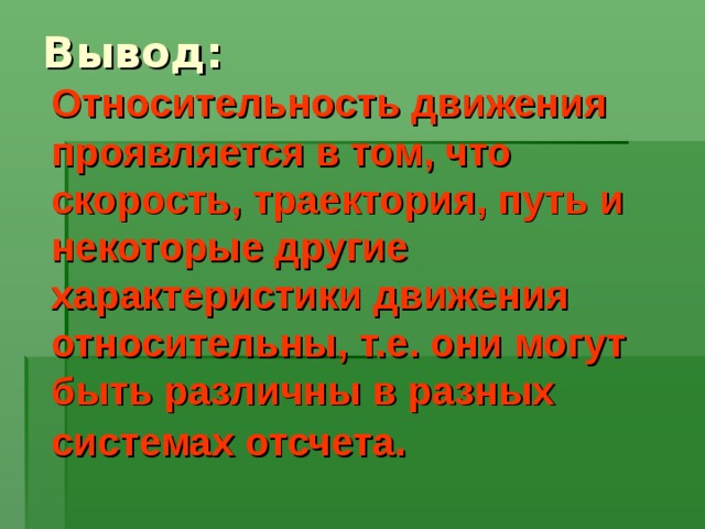 Вывод:  Относительность движения проявляется в том, что скорость, траектория, путь и некоторые другие характеристики движения относительны, т.е. они могут быть различны в разных системах отсчета . 
