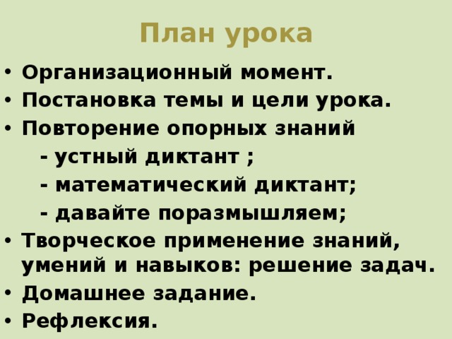 План урока   Организационный момент. Постановка темы и цели урока. Повторение опорных знаний  - устный диктант ;  - математический диктант;  - давайте поразмышляем; Творческое применение знаний, умений и навыков: решение задач. Домашнее задание. Рефлексия. 