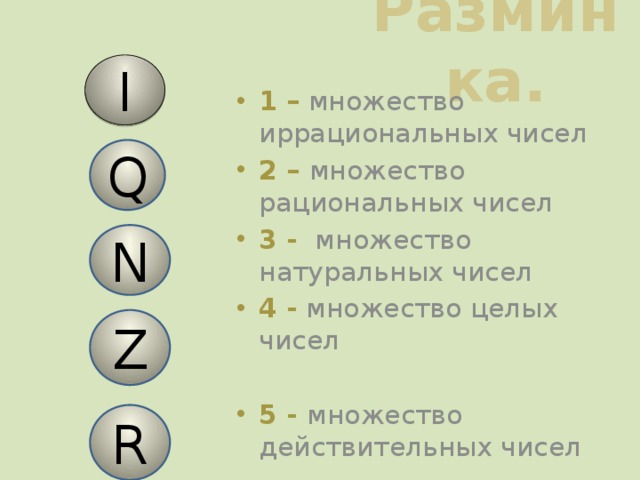 Разминка. I 1 – множество иррациональных чисел 2 – множество рациональных чисел 3 - множество натуральных чисел 4 -  множество целых чисел 5 - множество действительных чисел Q N Z R 
