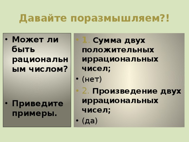 Давайте поразмышляем?! Может ли быть рациональным числом? 1 .  Сумма двух положительных иррациональных чисел;  (нет)  2.  Произведение двух иррациональных чисел; Приведите примеры. (да) 