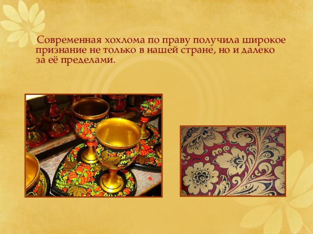  Современная хохлома по праву получила широкое признание не только в нашей стране, но и далеко за её пределами. 