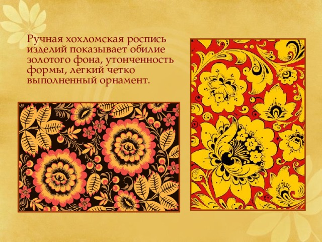  Ручная хохломская роспись изделий показывает обилие золотого фона, утонченность формы, легкий четко выполненный орнамент. 