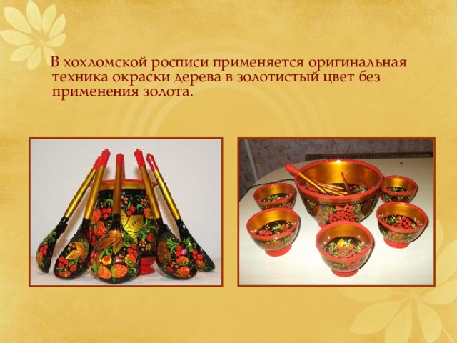  В хохломской росписи применяется оригинальная техника окраски дерева в золотистый цвет без применения золота.  
