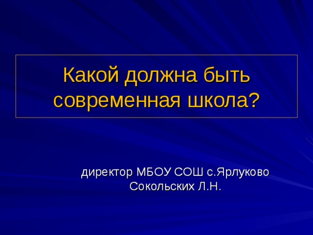 Какой должна быть современная школа? директор МБОУ СОШ с.Ярлуково Сокольских Л.Н. 