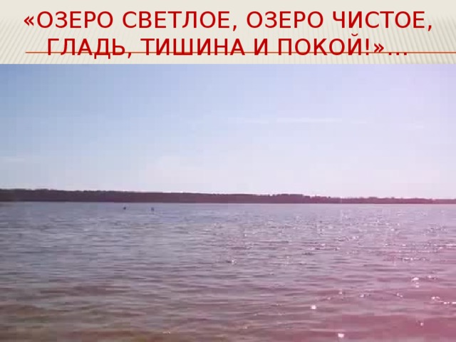 «Озеро светлое, озеро чистое,  Гладь, тишина и покой!»… 