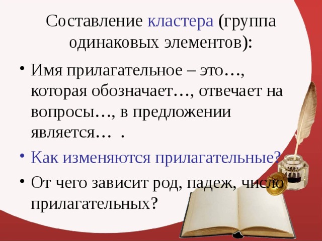 Составление кластера (группа одинаковых элементов): Имя прилагательное – это…, которая обозначает…, отвечает на вопросы…, в предложении является… . Как изменяются прилагательные? От чего зависит род, падеж, число прилагательных? 