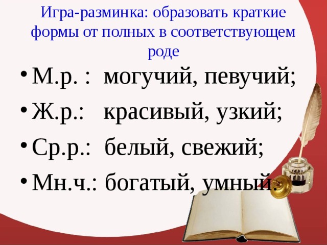 Игра-разминка: образовать краткие формы от полных в соответствующем роде М.р. : могучий, певучий; Ж.р.: красивый, узкий; Ср.р.: белый, свежий; Мн.ч.: богатый, умный. 