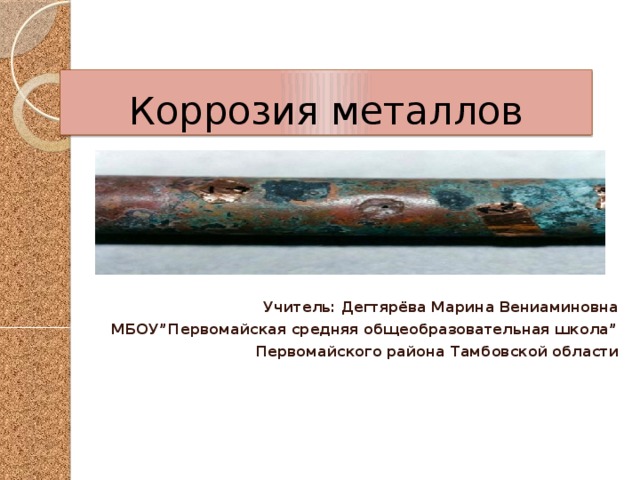 Коррозия металлов Учитель: Дегтярёва Марина Вениаминовна МБОУ”Первомайская средняя общеобразовательная школа” Первомайского района Тамбовской области  